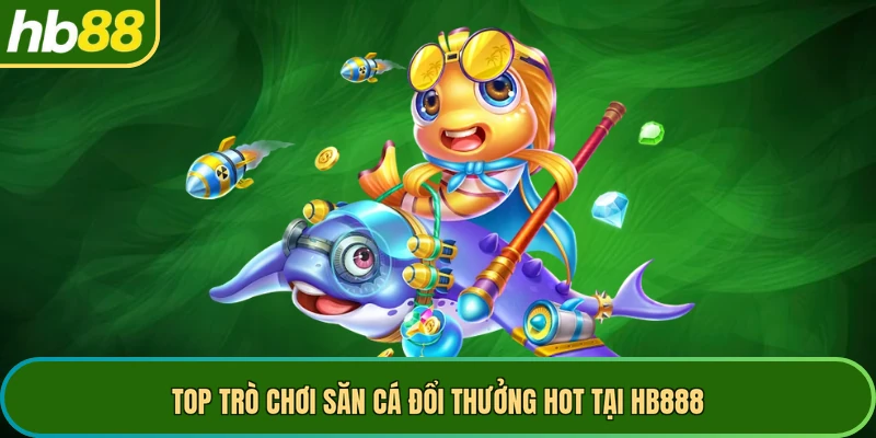 Top trò chơi săn cá đổi thưởng hot tại HB888